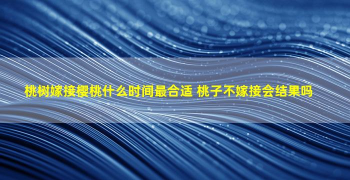 桃树嫁接樱桃什么时间最合适 桃子不嫁接会结果吗